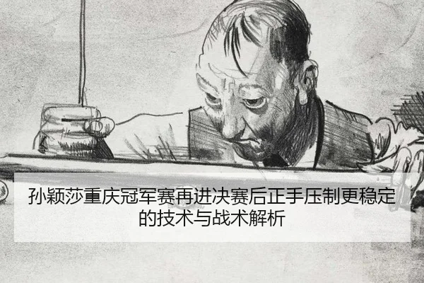 孙颖莎重庆冠军赛再进决赛后正手压制更稳定的技术与战术解析