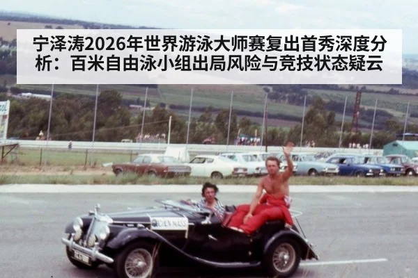 宁泽涛2026年世界游泳大师赛复出首秀深度分析：百米自由泳小组出局风险与竞技状态疑云
