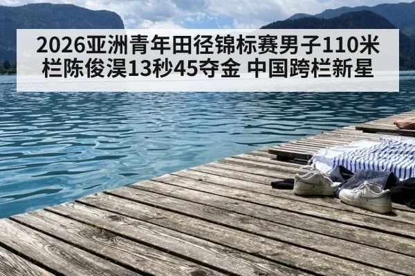2026亚洲青年田径锦标赛男子110米栏陈俊淏13秒45夺金 中国跨栏新星