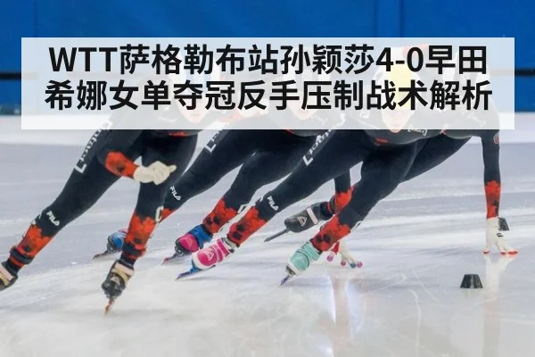 WTT萨格勒布站孙颖莎4-0早田希娜女单夺冠反手压制战术解析