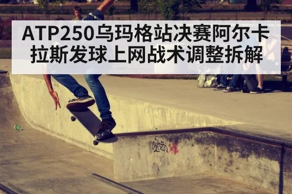 ATP250乌玛格站决赛阿尔卡拉斯发球上网战术调整拆解