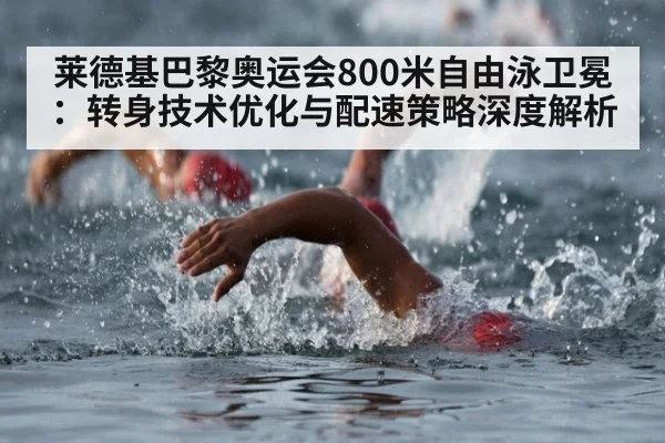 莱德基巴黎奥运会800米自由泳卫冕:转身技术优化与配速策略深度解析