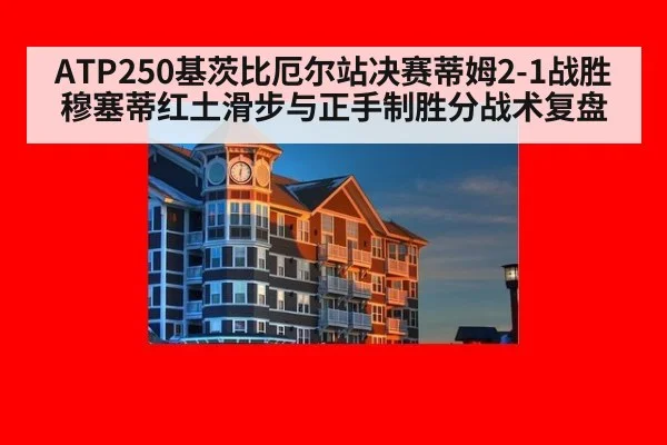 ATP250基茨比厄尔站决赛蒂姆2-1战胜穆塞蒂红土滑步与正手制胜分战术复盘