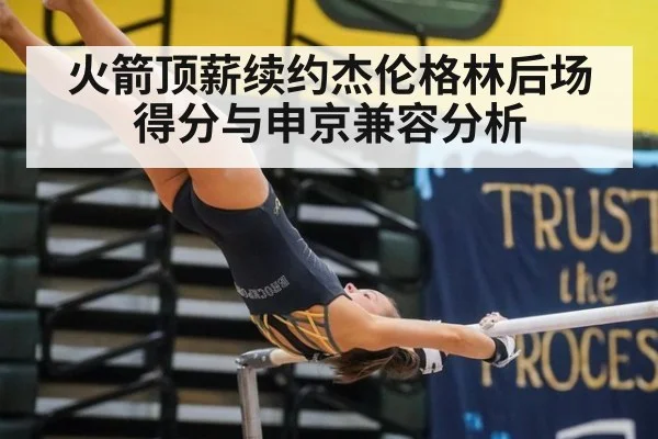 火箭顶薪续约杰伦格林后场得分与申京兼容分析